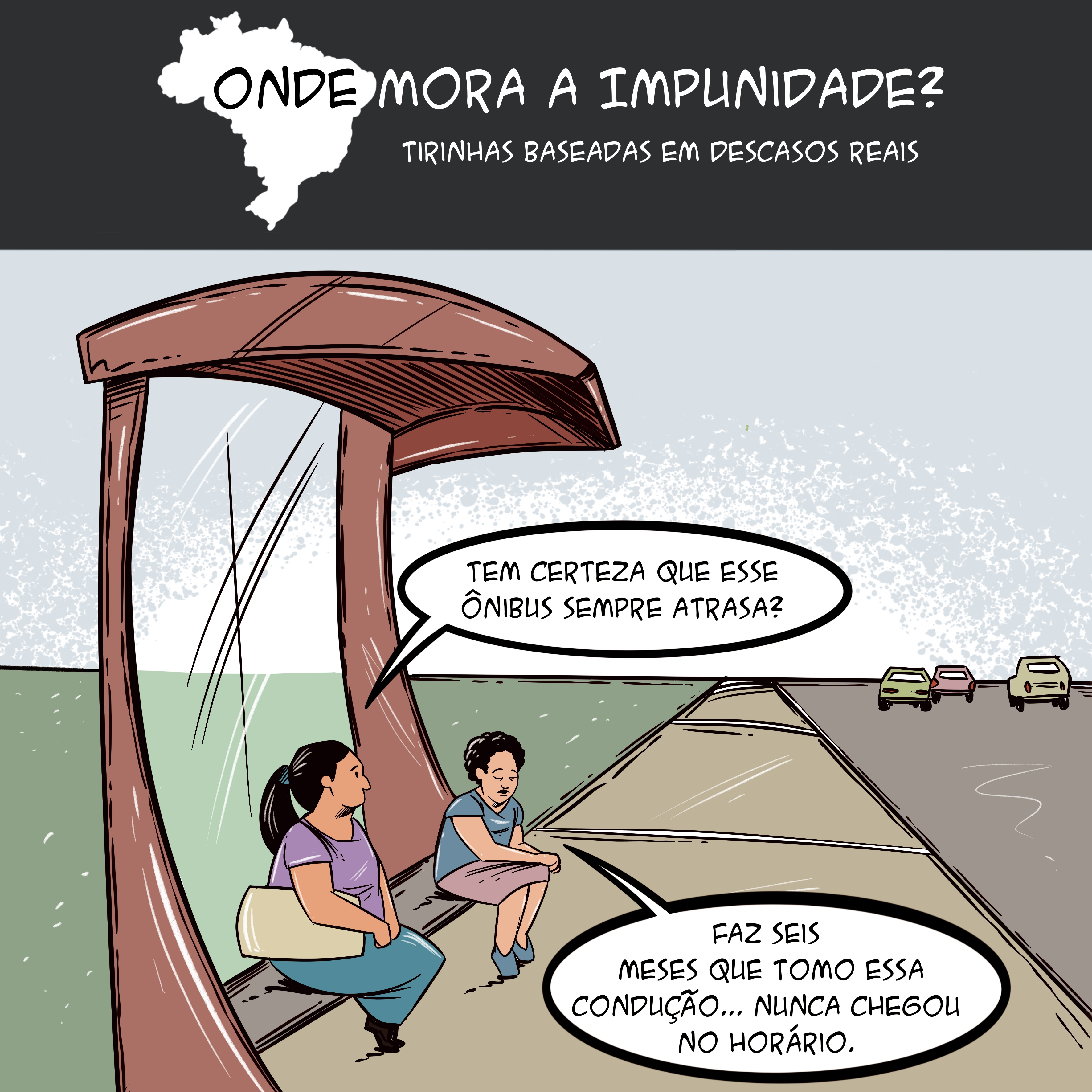 Tirinha com mapa do Brasil no topo e o texto: "Onde mora a impunidade? Tirinhas baseadas em descasos reais. Abaixo, há 2 mulheres sentadas em um ponto de ônibus conversando. Há as falas: "Tem certeza que esse ônibus sempre atrasa?" e "Faz seis meses que tomo essa condução.... Nunca chegou no horário".