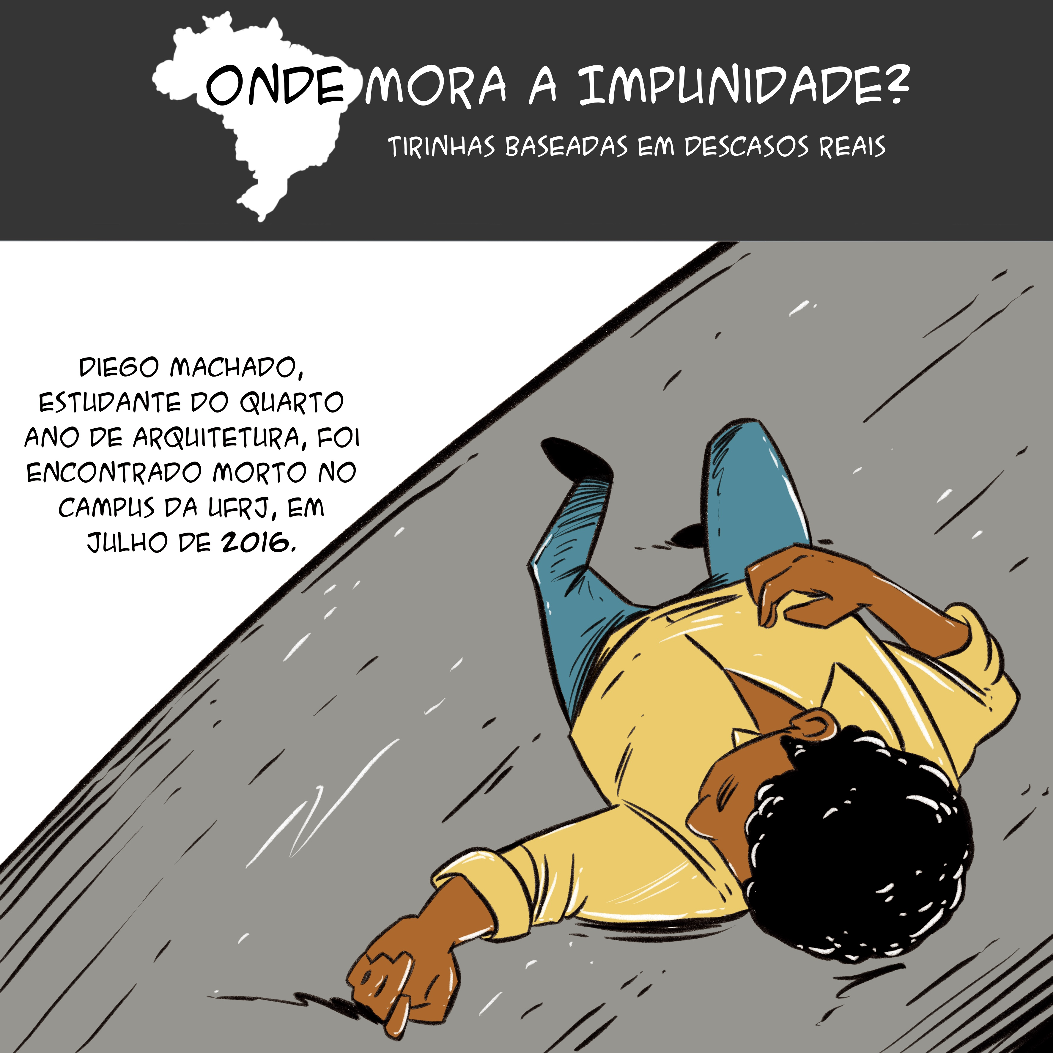 Tirinha com mapa do Brasil no topo e o texto: "Onde mora a impunidade? Tirinhas baseadas em descasos reais. Abaixo, há os dizeres: "Diego Machado, estudante do quarto ano de arquitetura, foi encontrado morto no campus da UFRJ, em julho de 2016". Há a ilustração de um homem negro de cabelos curtos e encaracolados caído no chão de asfalto.