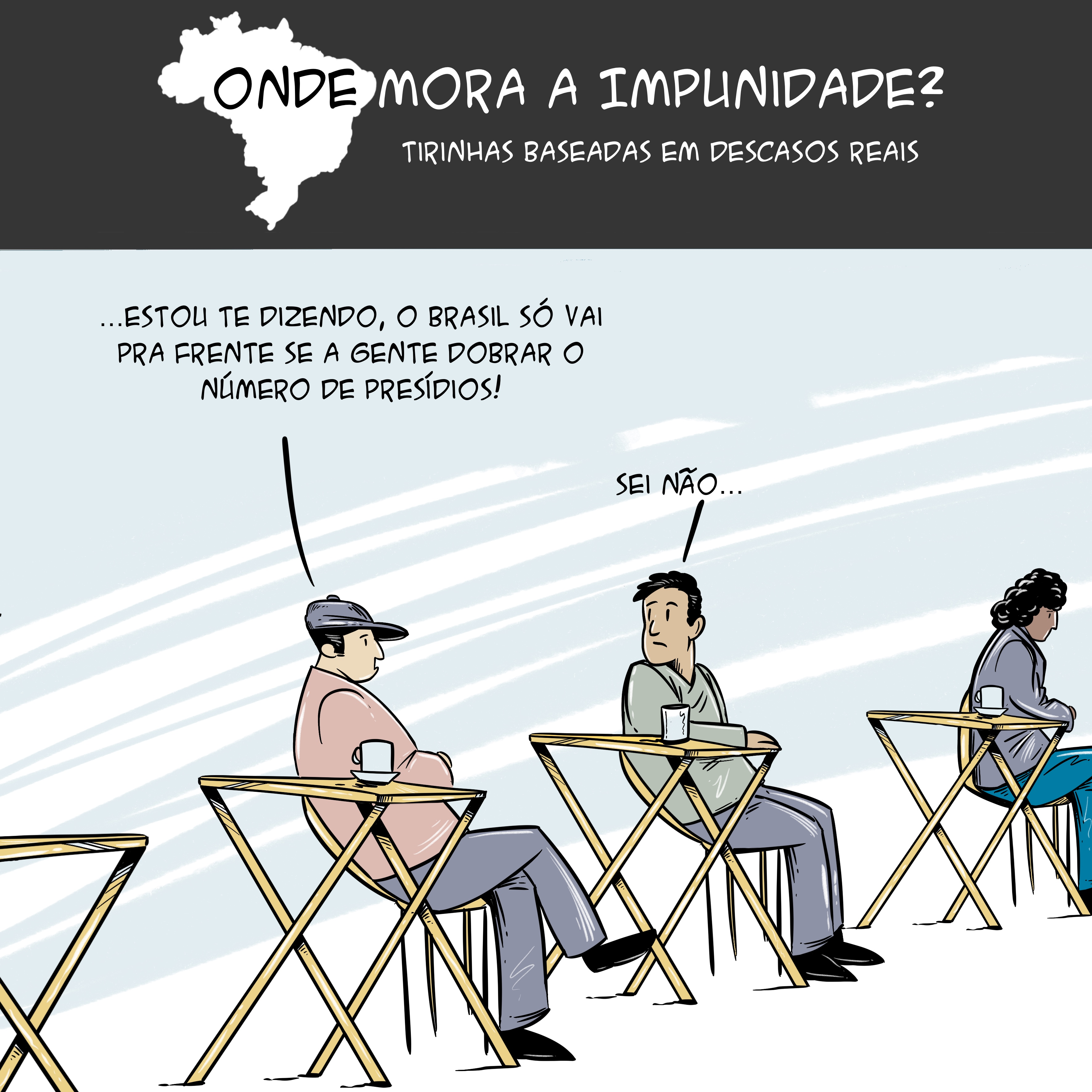Tirinha com mapa do Brasil no topo e o texto: "Onde mora a impunidade? Tirinhas baseadas em descasos reais. Abaixo, há dois homens sentados em mesas de um café conversando. As falas são: "...Estou te dizendo, o Brasil só vai pra frente se a gente dobrar o número de presídios!" e "Sei não...".